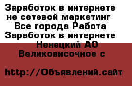 Заработок в интернете , не сетевой маркетинг  - Все города Работа » Заработок в интернете   . Ненецкий АО,Великовисочное с.